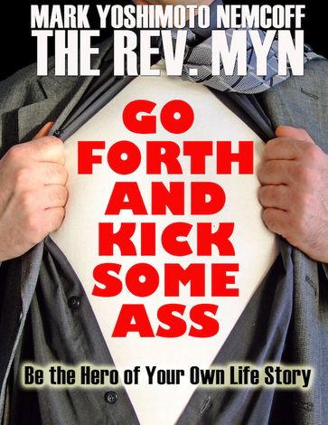 Go Forth and Kick Some Ass: Be the Hero of Your Own Life Story - Mark Yoshimoto Nemcoff