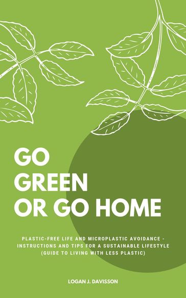 Go Green Or Go Home: Plastic-Free Life And Microplastic Avoidance - Instructions And Tips For A Sustainable Lifestyle (Guide To Living With Less Plastic) - Logan J. Davisson