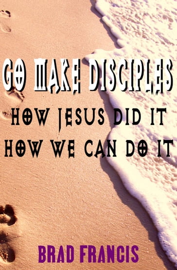 Go Make Disciples: How Jesus Did It, How We Can Do It - Brad Francis
