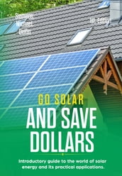 Go Solar and save Dollars: Introductory Guide to the World of Solar Energy and Its Practical Applications