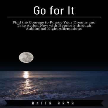 Go for It: Find the Courage to Pursue Your Dreams and Take Action Now with Hypnosis through Subliminal Night Affirmations - Anita Arya