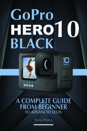 GoPro Hero 10 Black: A Complete Guide From Beginner To Advanced Level