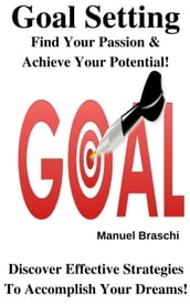 Goal Setting - Find Your Passion & Achieve Your Potential! Discover Effective Strategies To Accomplish Your Dreams!