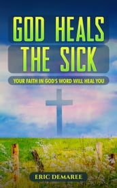 God Heals the Sick: Your Faith in God s Word Will Heal You