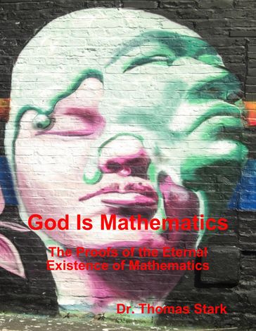 God Is Mathematics: The Proofs of the Eternal Existence of Mathematics - Dr. Thomas Stark