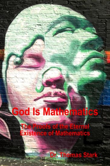 God Is Mathematics: The Proofs of the Eternal Existence of Mathematics - Dr. Thomas Stark