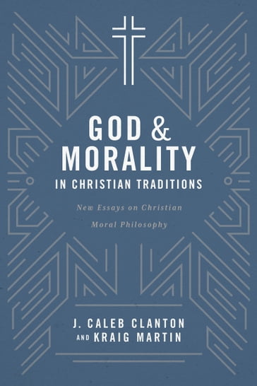 God & Morality in Christian Traditions - J. Caleb Clanton - Kraig Martin