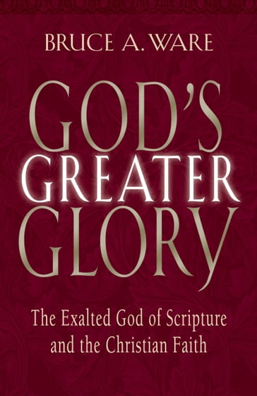 God's Greater Glory: The Exalted God of Scripture and the Christian Faith - Bruce A. Ware