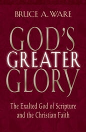 God s Greater Glory: The Exalted God of Scripture and the Christian Faith