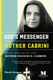 God s MessengerThe Astounding Achievements of Mother Cabrini: A Novel Based on the Life of Mother Frances X. Cabrini