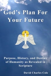 God s Plan For Your Future: Purpose, History and Destiny of Humanity as Revealed in Scripture