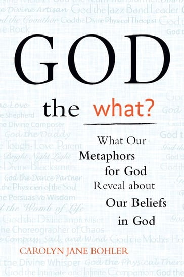 God the What?: What Our Metaphors for God Reveal About Our Beliefs in God - Carolyn Jane Bohler