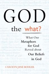 God the What?: What Our Metaphors for God Reveal About Our Beliefs in God