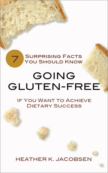 Going Gluten-Free: 7 Surprising Facts You Should Know if You Want to Achieve Dietary Success - Heather K. Jacobsen