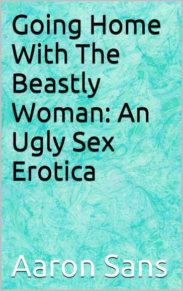 Going Home With The Beastly Woman: An Ugly Sex Erotica - Aaron Sans