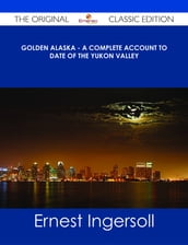 Golden Alaska - A Complete Account to Date of the Yukon Valley - The Original Classic Edition