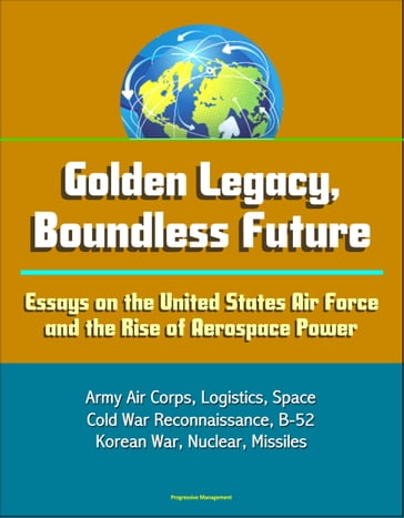 Golden Legacy, Boundless Future: Essays on the United States Air Force and the Rise of Aerospace Power - Army Air Corps, Logistics, Space, Cold War Reconnaissance, B-52, Korean War, Nuclear, Missiles - Progressive Management