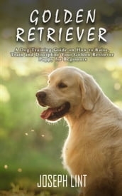 Golden Retriever: A Dog Training Guide on How to Raise, Train and Discipline Your Golden Retriever Puppy for Beginners