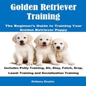 Golden Retriever Training: The Beginner s Guide to Training Your Golden Retriever Puppy