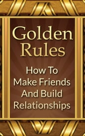 Golden Rules: How To Make Friends And Build Relationships