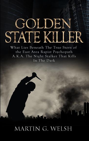 Golden State Killer Book: What Lies Beneath the True Story of the East Area Rapist Psychopath A.K.A. the Night Stalker That Kills in the Dark - Martin G. Welsh