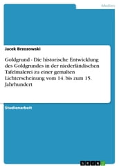 Goldgrund - Die historische Entwicklung des Goldgrundes in der niederländischen Tafelmalerei zu einer gemalten Lichterscheinung vom 14. bis zum 15. Jahrhundert