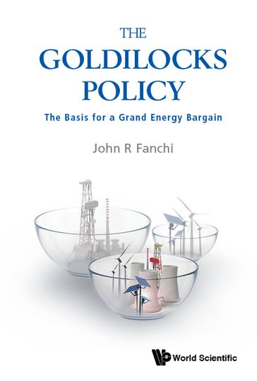 Goldilocks Policy, The: The Basis For A Grand Energy Bargain - John R Fanchi