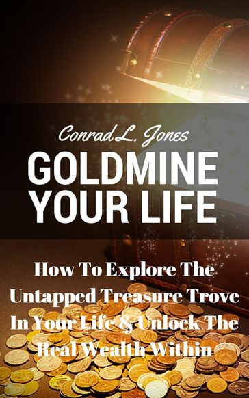 Goldmine Your Life: How To Explore The Untapped Treasure Trove In Your Life & Unlock The Real Wealth Within - Conrad L. Jones