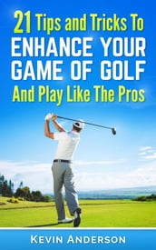 Golf: 21 Tips and Tricks To Enhance Your Game of Golf And Play Like The Pros