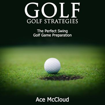 Golf: Golf Strategies: The Perfect Swing: Golf Game Preparation - Ace McCloud