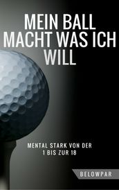 Golf: Mein Ball Macht Was Ich Will - Mental Stark von der 1 bis zur 18