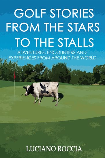 Golf Stories From The Stars To The Stalls: Adventures, Encounters And Experiences From All Around The World - Luciano Roccia