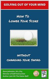 Golfing Out of Your Mind (How to Lower Your Score Without Changing Your Swing)