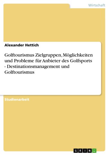 Golftourismus Zielgruppen, Möglichkeiten und Probleme für Anbieter des Golfsports - Destinationsmanagement und Golftourismus - Alexander Hettich