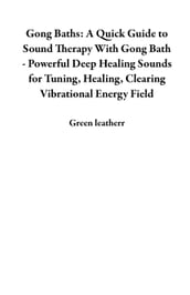 Gong Baths: A Quick Guide to Sound Therapy With Gong Bath - Powerful Deep Healing Sounds for Tuning, Healing, Clearing Vibrational Energy Field