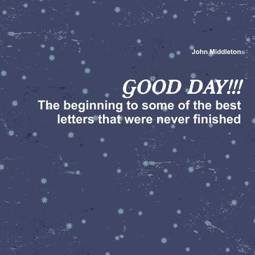 Good Day!!!: The Beginning to Some of the Best Letters That Were Never Finished - John Middleton