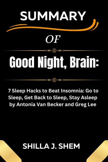 Good Night, Brain: 7 Sleep Hacks to Beat Insomnia: Go to Sleep, Get Back to Sleep, Stay Asleep by Antonia Van Becker and Greg Lee - SHILLA J. SHEM