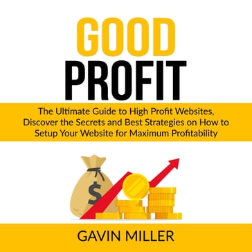 Good Profit: The Ultimate Guide to High Profit Websites, Discover the Secrets and Best Strategies on How to Setup Your Website for Maximum Profitability - Gavin Miller