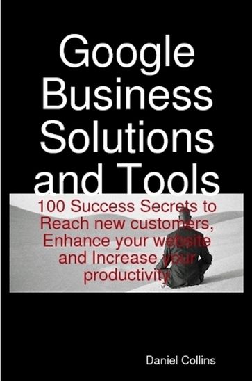 Google Business Solutions and Tools: 100 Success Secrets to Reach new customers, Enhance your website and Increase your productivity - Daniel Collins