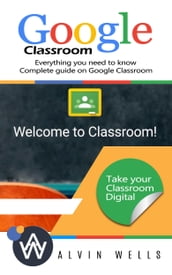 Google Classroom: Everything You Need to Know - Complete Guide on Google Classroom. Take Your Classroom Digital