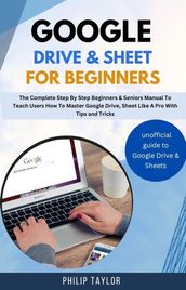 Google Drive & Sheet For Beginners : The Complete Step By Step Beginners & Seniors Manual to Teach Users How To Master Google Drive, Sheet Like A Pro With Tips And Tricks