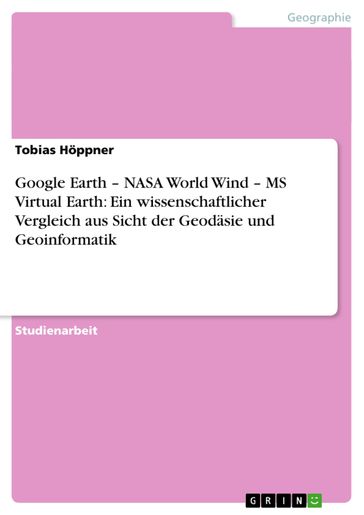 Google Earth - NASA World Wind - MS Virtual Earth: Ein wissenschaftlicher Vergleich aus Sicht der Geodäsie und Geoinformatik - Tobias Hoppner