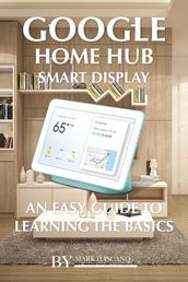 Google Home Hub Smart Display: An Easy Guide to Learning the Basics