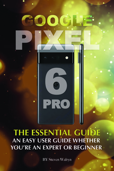 Google Pixel 6 Pro: The Essential Guide Whether You're An Expert or Beginner - Steven Walryn