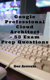 Google Professional Cloud Architect - 53 Exam Prep Questions