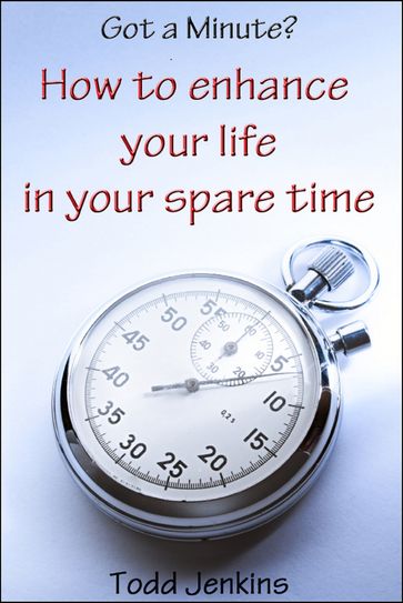 Got a minute? How to Enhance Your Life in Your Spare Time - Todd Jenkins