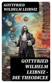 Gottfried Wilhelm Leibniz - Die Theodicee