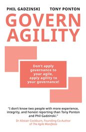 Govern Agility: Don t Apply Governance to Your Agile Apply Agility to Your Governance!