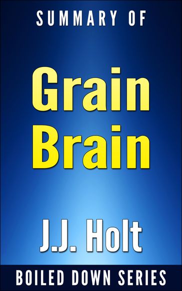 Grain Brain: The Surprising Truth About Wheat, Carbs and Sugars Your Brain's Silent Killers by Neurologist David Perlmutter... In 20 Minutes Summarized by J.J. Holt - J.J. Holt