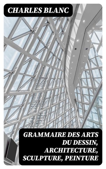 Grammaire des arts du dessin, architecture, sculpture, peinture - Charles Blanc